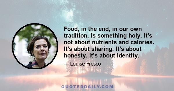 Food, in the end, in our own tradition, is something holy. It's not about nutrients and calories. It's about sharing. It's about honesty. It's about identity.