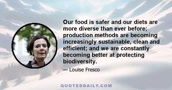 Our food is safer and our diets are more diverse than ever before; production methods are becoming increasingly sustainable, clean and efficient; and we are constantly becoming better at protecting biodiversity.