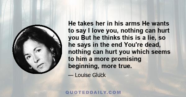 He takes her in his arms He wants to say I love you, nothing can hurt you But he thinks this is a lie, so he says in the end You're dead, nothing can hurt you which seems to him a more promising beginning, more true.