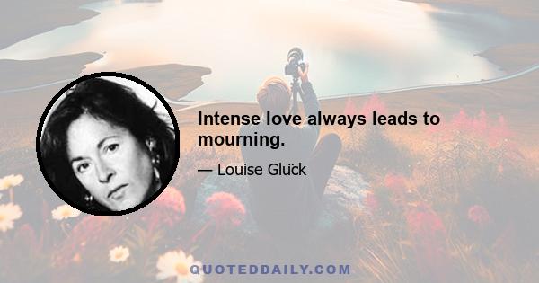 Intense love always leads to mourning.