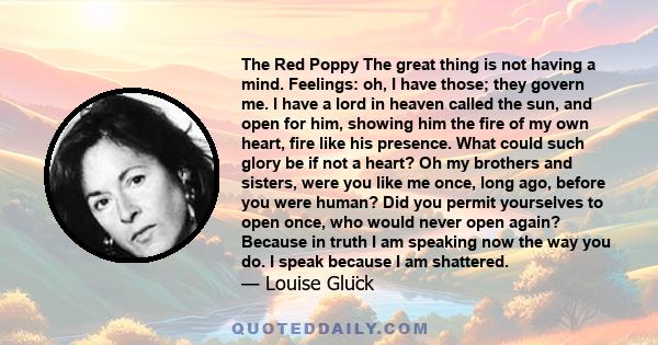 The Red Poppy The great thing is not having a mind. Feelings: oh, I have those; they govern me. I have a lord in heaven called the sun, and open for him, showing him the fire of my own heart, fire like his presence.