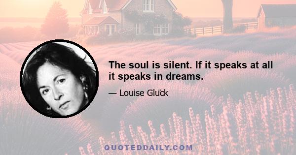 The soul is silent. If it speaks at all it speaks in dreams.