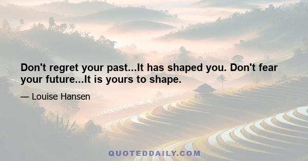 Don't regret your past...It has shaped you. Don't fear your future...It is yours to shape.