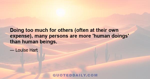 Doing too much for others (often at their own expense), many persons are more 'human doings' than human beings.