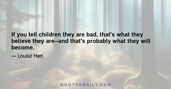 If you tell children they are bad, that's what they believe they are--and that's probably what they will become.