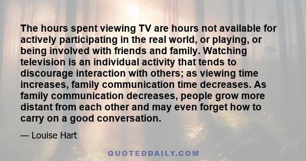 The hours spent viewing TV are hours not available for actively participating in the real world, or playing, or being involved with friends and family. Watching television is an individual activity that tends to