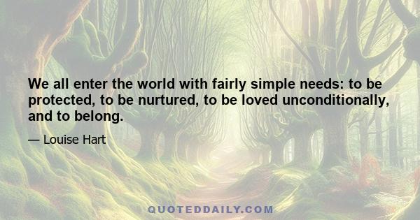 We all enter the world with fairly simple needs: to be protected, to be nurtured, to be loved unconditionally, and to belong.