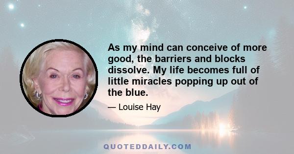 As my mind can conceive of more good, the barriers and blocks dissolve. My life becomes full of little miracles popping up out of the blue.