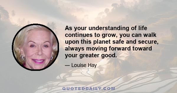 As your understanding of life continues to grow, you can walk upon this planet safe and secure, always moving forward toward your greater good.