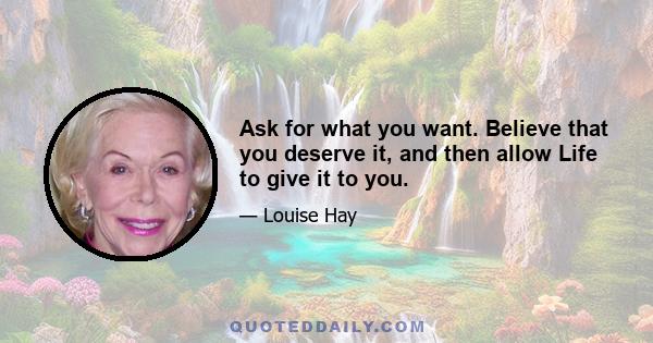 Ask for what you want. Believe that you deserve it, and then allow Life to give it to you.