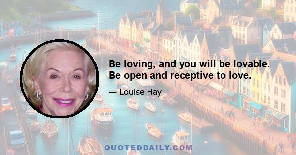 Be loving, and you will be lovable. Be open and receptive to love.