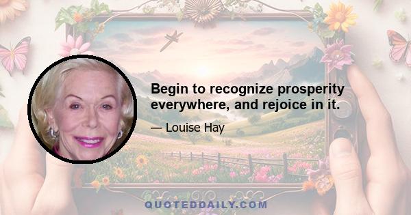 Begin to recognize prosperity everywhere, and rejoice in it.