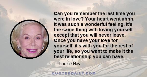 Can you remember the last time you were in love? Your heart went ahhh. It was such a wonderful feeling. It’s the same thing with loving yourself except that you will never leave. Once you have your love for yourself,