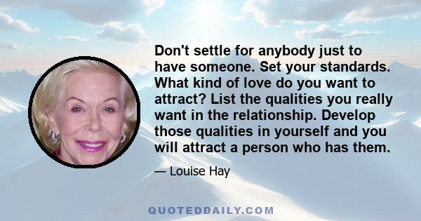 Don't settle for anybody just to have someone. Set your standards. What kind of love do you want to attract? List the qualities you really want in the relationship. Develop those qualities in yourself and you will