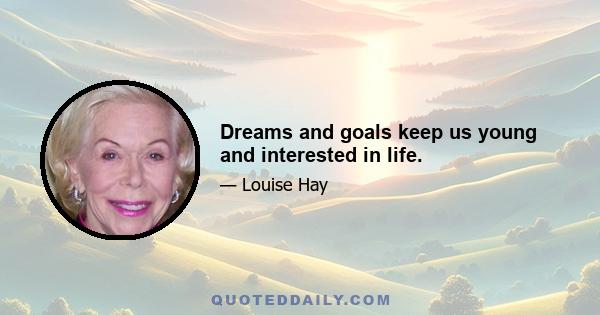 Dreams and goals keep us young and interested in life.