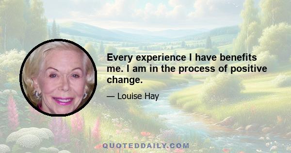 Every experience I have benefits me. I am in the process of positive change.