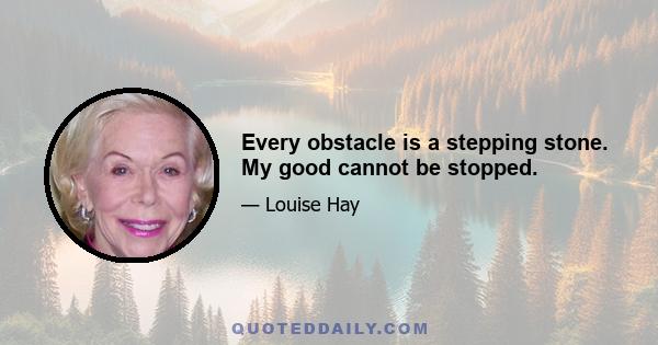 Every obstacle is a stepping stone. My good cannot be stopped.