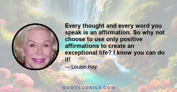 Every thought and every word you speak is an affirmation. So why not choose to use only positive affirmations to create an exceptional life? I know you can do it!