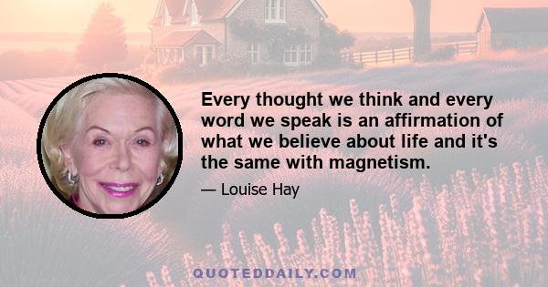 Every thought we think and every word we speak is an affirmation of what we believe about life and it's the same with magnetism.