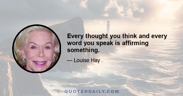 Every thought you think and every word you speak is affirming something.