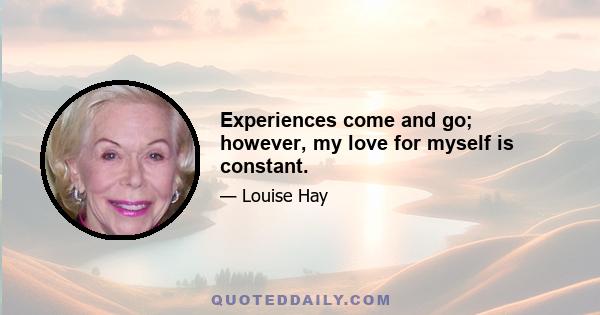 Experiences come and go; however, my love for myself is constant.