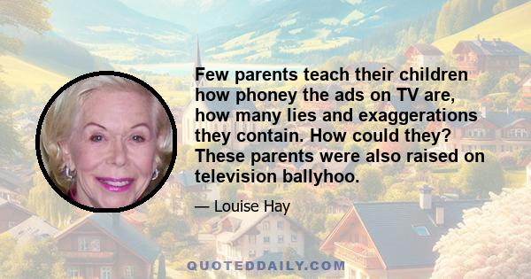 Few parents teach their children how phoney the ads on TV are, how many lies and exaggerations they contain. How could they? These parents were also raised on television ballyhoo.