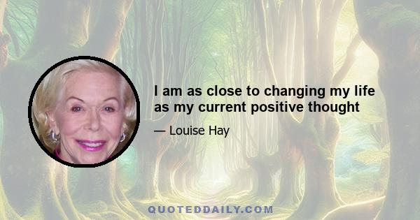 I am as close to changing my life as my current positive thought