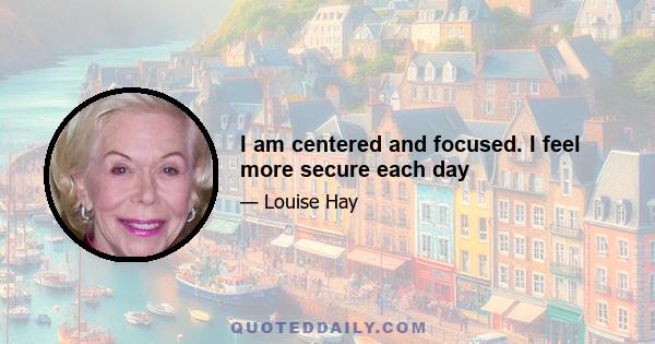 I am centered and focused. I feel more secure each day