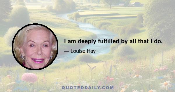 I am deeply fulfilled by all that I do.