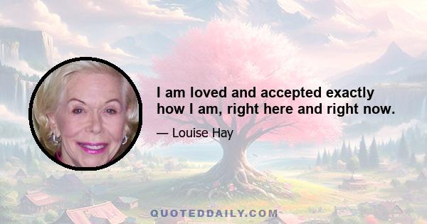 I am loved and accepted exactly how I am, right here and right now.