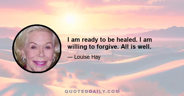 I am ready to be healed. I am willing to forgive. All is well.