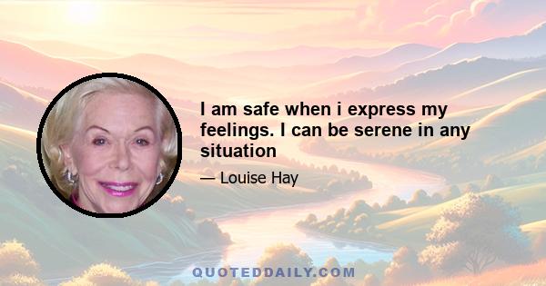 I am safe when i express my feelings. I can be serene in any situation