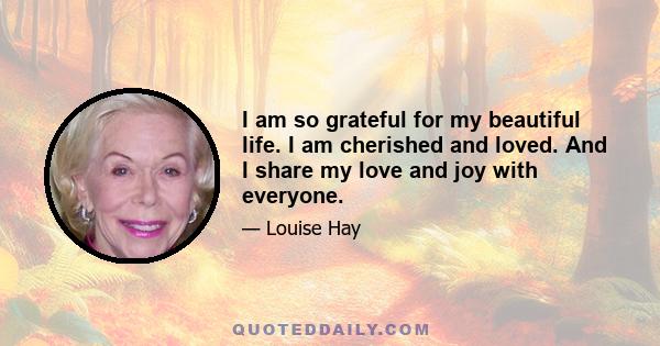 I am so grateful for my beautiful life. I am cherished and loved. And I share my love and joy with everyone.