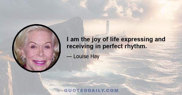 I am the joy of life expressing and receiving in perfect rhythm.