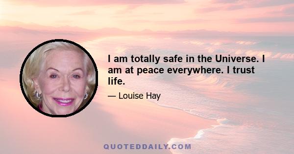 I am totally safe in the Universe. I am at peace everywhere. I trust life.