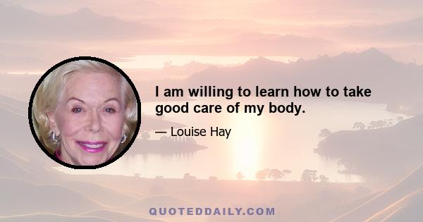 I am willing to learn how to take good care of my body.