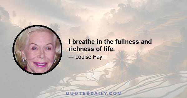 I breathe in the fullness and richness of life.