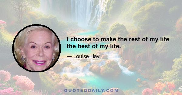 I choose to make the rest of my life the best of my life.