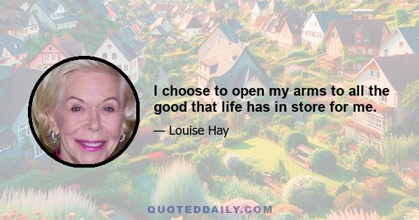 I choose to open my arms to all the good that life has in store for me.