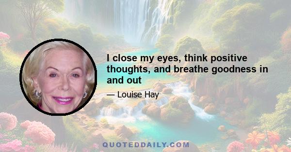 I close my eyes, think positive thoughts, and breathe goodness in and out