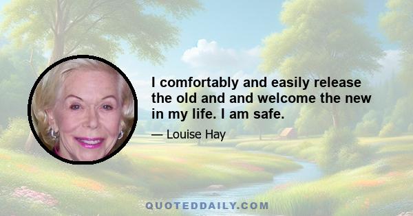 I comfortably and easily release the old and and welcome the new in my life. I am safe.