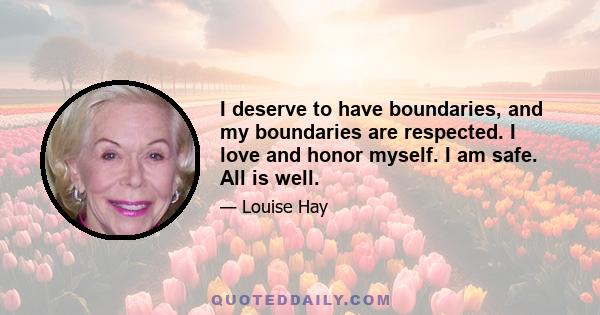 I deserve to have boundaries, and my boundaries are respected. I love and honor myself. I am safe. All is well.