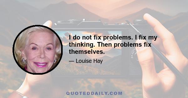 I do not fix problems. I fix my thinking. Then problems fix themselves.