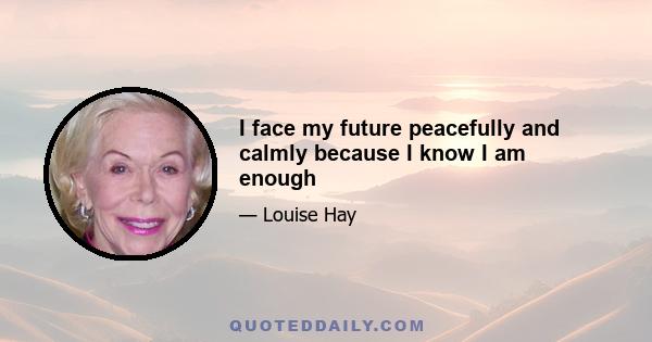 I face my future peacefully and calmly because I know I am enough