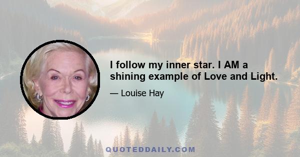 I follow my inner star. I AM a shining example of Love and Light.