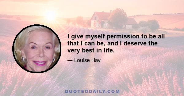 I give myself permission to be all that I can be, and I deserve the very best in life.