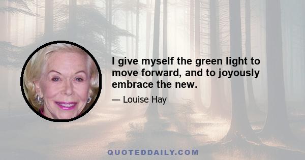 I give myself the green light to move forward, and to joyously embrace the new.