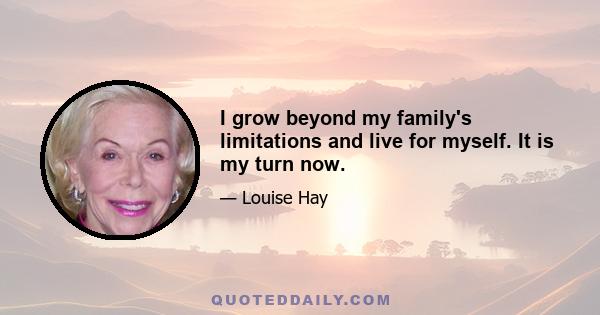 I grow beyond my family's limitations and live for myself. It is my turn now.