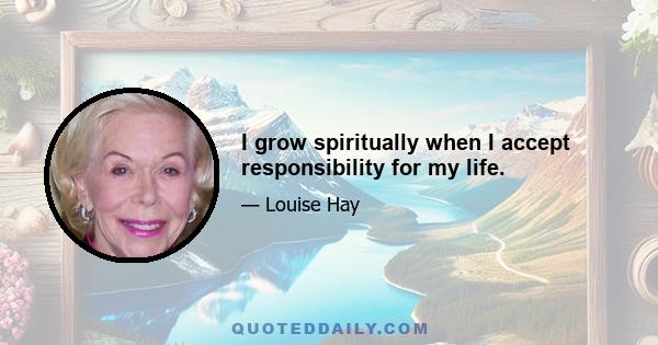 I grow spiritually when I accept responsibility for my life.