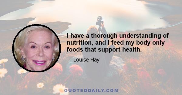 I have a thorough understanding of nutrition, and I feed my body only foods that support health.